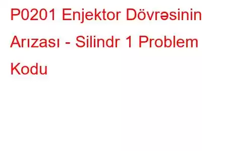 P0201 Enjektor Dövrəsinin Arızası - Silindr 1 Problem Kodu