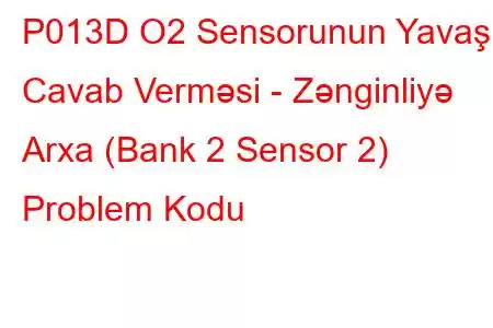 P013D O2 Sensorunun Yavaş Cavab Verməsi - Zənginliyə Arxa (Bank 2 Sensor 2) Problem Kodu