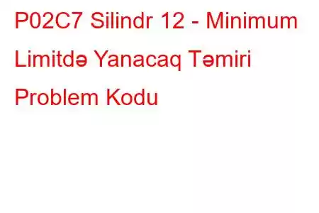 P02C7 Silindr 12 - Minimum Limitdə Yanacaq Təmiri Problem Kodu