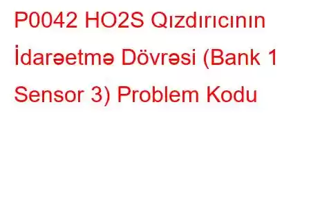 P0042 HO2S Qızdırıcının İdarəetmə Dövrəsi (Bank 1 Sensor 3) Problem Kodu