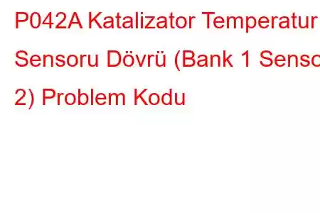 P042A Katalizator Temperatur Sensoru Dövrü (Bank 1 Sensor 2) Problem Kodu