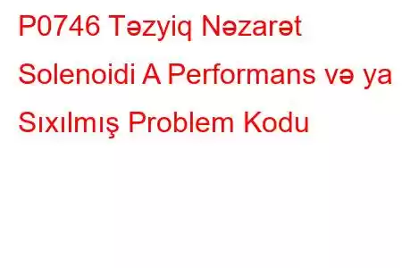 P0746 Təzyiq Nəzarət Solenoidi A Performans və ya Sıxılmış Problem Kodu