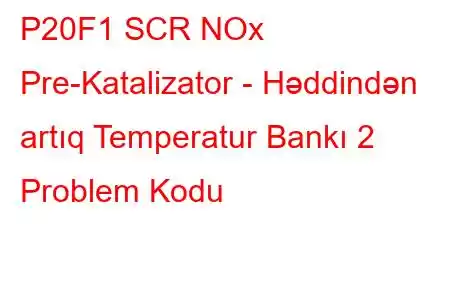 P20F1 SCR NOx Pre-Katalizator - Həddindən artıq Temperatur Bankı 2 Problem Kodu