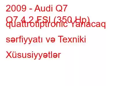 2009 - Audi Q7
Q7 4.2 FSI (350 Hp) quattrotiptronic Yanacaq sərfiyyatı və Texniki Xüsusiyyətlər