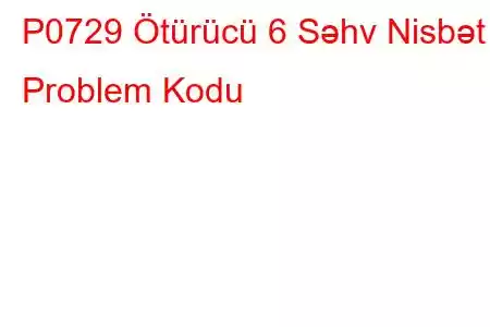 P0729 Ötürücü 6 Səhv Nisbət Problem Kodu