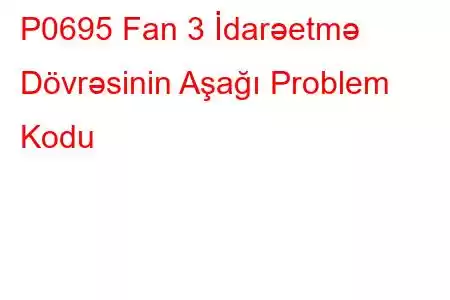 P0695 Fan 3 İdarəetmə Dövrəsinin Aşağı Problem Kodu