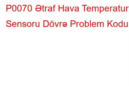 P0070 Ətraf Hava Temperatur Sensoru Dövrə Problem Kodu