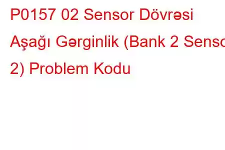 P0157 02 Sensor Dövrəsi Aşağı Gərginlik (Bank 2 Sensor 2) Problem Kodu