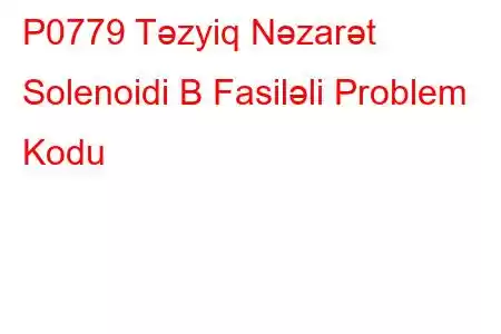 P0779 Təzyiq Nəzarət Solenoidi B Fasiləli Problem Kodu