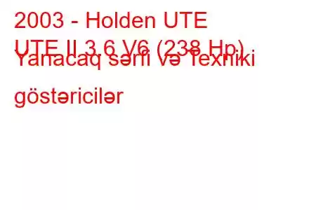 2003 - Holden UTE
UTE II 3.6 V6 (238 Hp) Yanacaq sərfi və Texniki göstəricilər