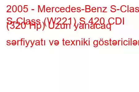 2005 - Mercedes-Benz S-Class
S-Class (W221) S 420 CDI (320 Hp) Uzun yanacaq sərfiyyatı və texniki göstəricilər