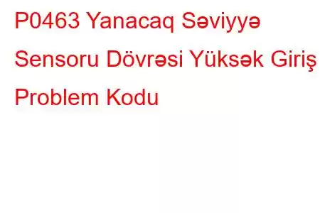 P0463 Yanacaq Səviyyə Sensoru Dövrəsi Yüksək Giriş Problem Kodu