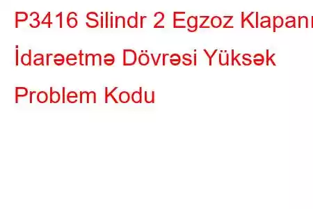 P3416 Silindr 2 Egzoz Klapanı İdarəetmə Dövrəsi Yüksək Problem Kodu