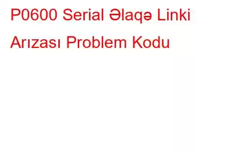 P0600 Serial Əlaqə Linki Arızası Problem Kodu