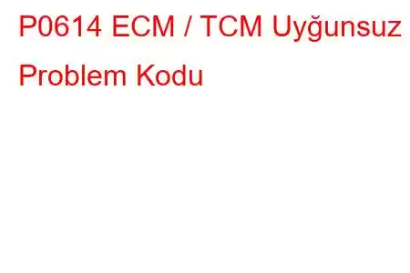 P0614 ECM / TCM Uyğunsuz Problem Kodu