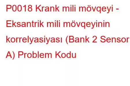 P0018 Krank mili mövqeyi - Eksantrik mili mövqeyinin korrelyasiyası (Bank 2 Sensor A) Problem Kodu