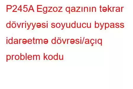 P245A Egzoz qazının təkrar dövriyyəsi soyuducu bypass idarəetmə dövrəsi/açıq problem kodu