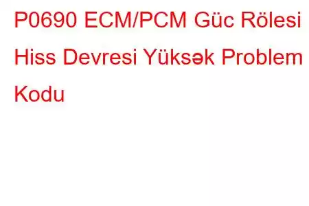 P0690 ECM/PCM Güc Rölesi Hiss Devresi Yüksək Problem Kodu