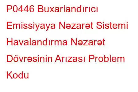 P0446 Buxarlandırıcı Emissiyaya Nəzarət Sistemi Havalandırma Nəzarət Dövrəsinin Arızası Problem Kodu