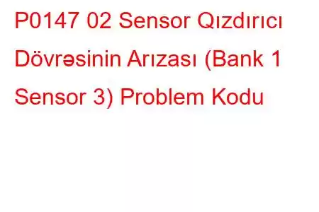 P0147 02 Sensor Qızdırıcı Dövrəsinin Arızası (Bank 1 Sensor 3) Problem Kodu