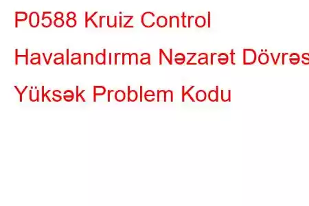 P0588 Kruiz Control Havalandırma Nəzarət Dövrəsi Yüksək Problem Kodu