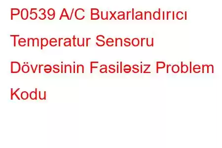 P0539 A/C Buxarlandırıcı Temperatur Sensoru Dövrəsinin Fasiləsiz Problem Kodu