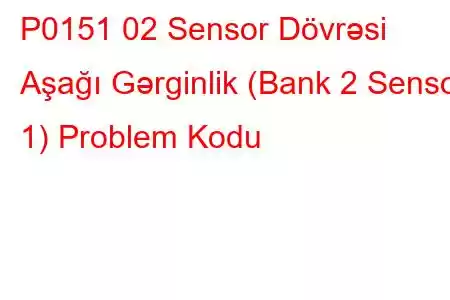 P0151 02 Sensor Dövrəsi Aşağı Gərginlik (Bank 2 Sensor 1) Problem Kodu