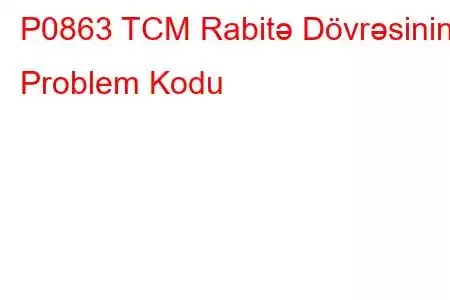 P0863 TCM Rabitə Dövrəsinin Problem Kodu