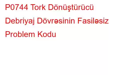 P0744 Tork Dönüştürücü Debriyaj Dövrəsinin Fasiləsiz Problem Kodu