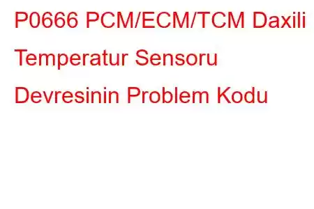 P0666 PCM/ECM/TCM Daxili Temperatur Sensoru Devresinin Problem Kodu