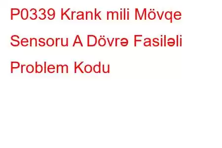 P0339 Krank mili Mövqe Sensoru A Dövrə Fasiləli Problem Kodu