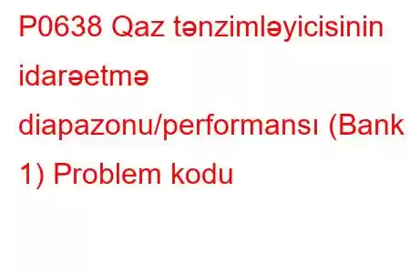 P0638 Qaz tənzimləyicisinin idarəetmə diapazonu/performansı (Bank 1) Problem kodu