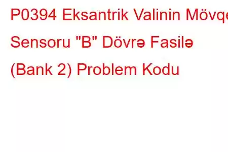 P0394 Eksantrik Valinin Mövqe Sensoru 