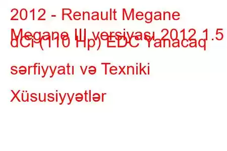 2012 - Renault Megane
Megane III versiyası 2012 1.5 dCi (110 Hp) EDC Yanacaq sərfiyyatı və Texniki Xüsusiyyətlər