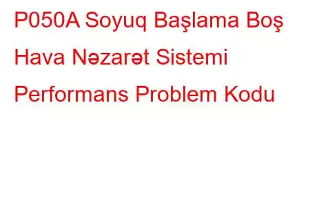 P050A Soyuq Başlama Boş Hava Nəzarət Sistemi Performans Problem Kodu