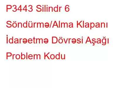 P3443 Silindr 6 Söndürmə/Alma Klapanı İdarəetmə Dövrəsi Aşağı Problem Kodu