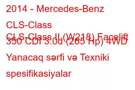 2014 - Mercedes-Benz CLS-Class
CLS-Class II (W218) Facelift 350 CDI 3.0d (265 Hp) 4WD Yanacaq sərfi və Texniki spesifikasiyalar