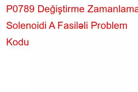 P0789 Değiştirme Zamanlama Solenoidi A Fasiləli Problem Kodu