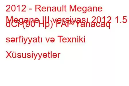 2012 - Renault Megane
Megane III versiyası 2012 1.5 dCi (90 Hp) FAP Yanacaq sərfiyyatı və Texniki Xüsusiyyətlər