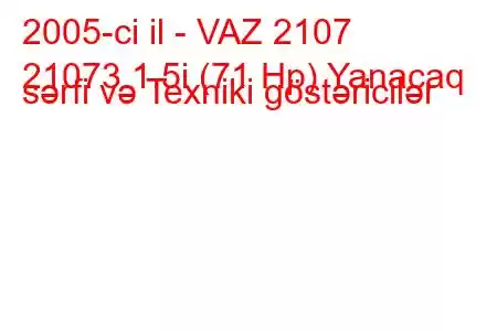 2005-ci il - VAZ 2107
21073 1.5i (71 Hp) Yanacaq sərfi və Texniki göstəricilər