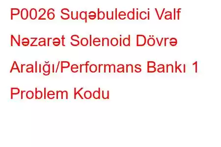 P0026 Suqəbuledici Valf Nəzarət Solenoid Dövrə Aralığı/Performans Bankı 1 Problem Kodu