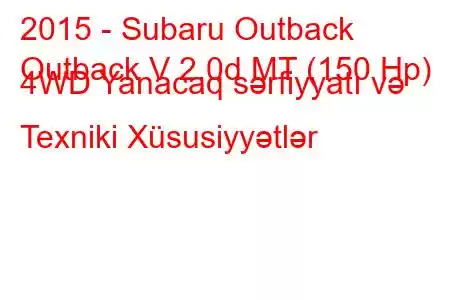 2015 - Subaru Outback
Outback V 2.0d MT (150 Hp) 4WD Yanacaq sərfiyyatı və Texniki Xüsusiyyətlər