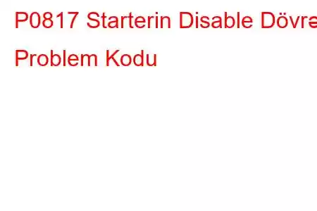 P0817 Starterin Disable Dövrə Problem Kodu