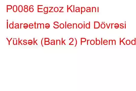 P0086 Egzoz Klapanı İdarəetmə Solenoid Dövrəsi Yüksək (Bank 2) Problem Kodu