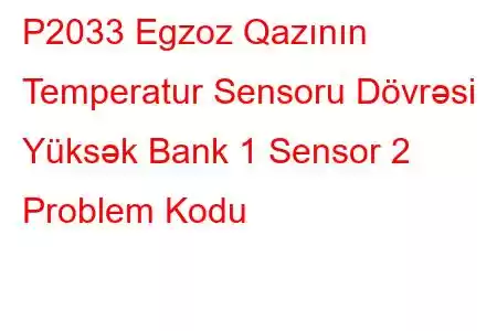 P2033 Egzoz Qazının Temperatur Sensoru Dövrəsi Yüksək Bank 1 Sensor 2 Problem Kodu