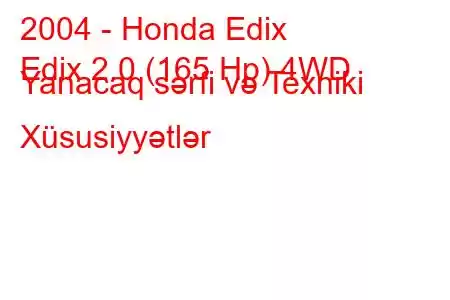 2004 - Honda Edix
Edix 2.0 (165 Hp) 4WD Yanacaq sərfi və Texniki Xüsusiyyətlər