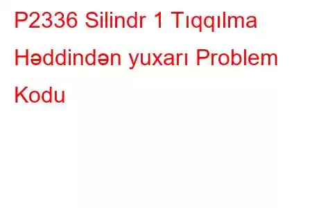 P2336 Silindr 1 Tıqqılma Həddindən yuxarı Problem Kodu