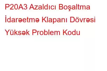 P20A3 Azaldıcı Boşaltma İdarəetmə Klapanı Dövrəsi Yüksək Problem Kodu