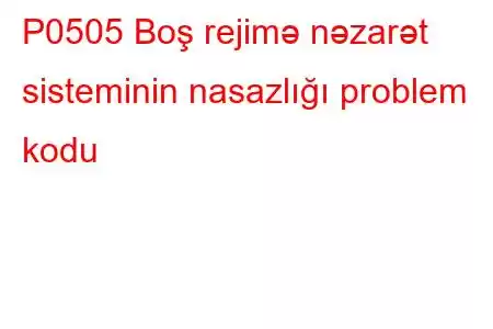 P0505 Boş rejimə nəzarət sisteminin nasazlığı problem kodu