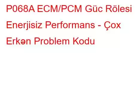 P068A ECM/PCM Güc Rölesi Enerjisiz Performans - Çox Erkən Problem Kodu